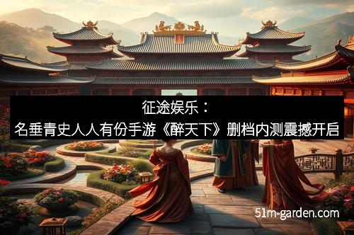 征途娱乐：名垂青史人人有份手游《醉天下》删档内测震撼开启