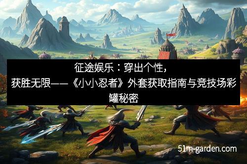 征途娱乐：穿出个性，获胜无限——《小小忍者》外套获取指南与竞技场彩罐秘密