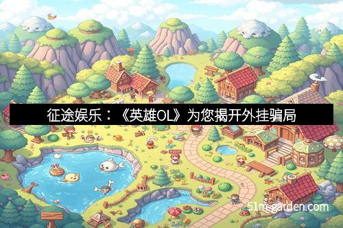 征途娱乐：《英雄OL》为您揭开外挂骗局