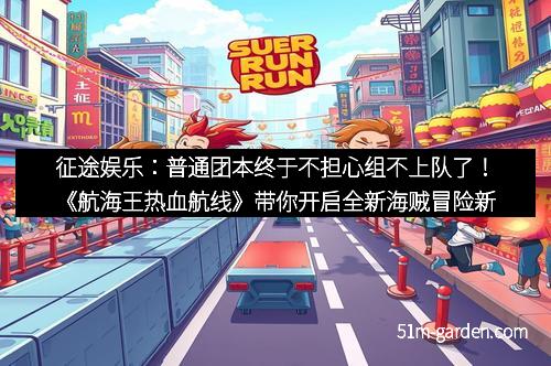 征途娱乐：普通团本终于不担心组不上队了！《航海王热血航线》带你开启全新海贼冒险新时代
