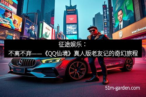 征途娱乐：不离不弃——《QQ仙境》真人版老友记的奇幻旅程